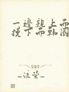 一边亲上面一边摸下面韩国