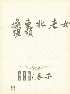 操东北老女人逼视频