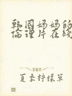 韩国妈妈的朋友伦理片在线观看