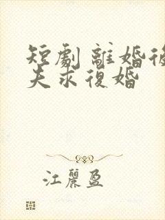 短剧 离婚后前夫求复婚