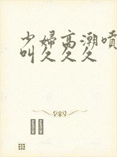 少妇高潮喷水惨叫久久久封面