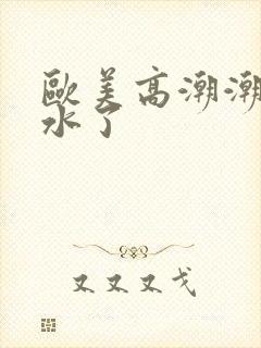 欧美高潮潮喷喷水了