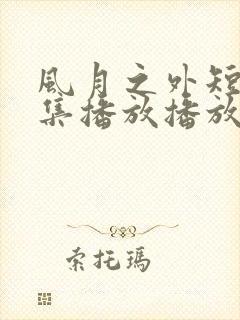风月之外短剧全集播放播放免费最新