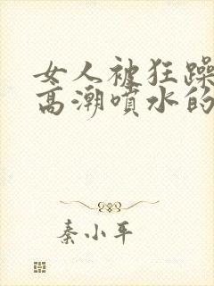 女人被狂躁c到高潮喷水的纪录片