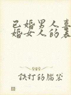 已婚男人喜欢已婚女人的表现