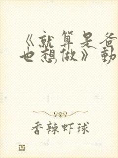 《就算是爸爸,也想做》动漫未删减