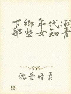 下乡年代:我和那些女知青的故事