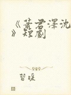 《萧君泽沈月柔》短剧