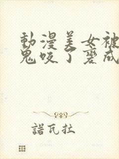 动漫美女被吸血鬼咬了变成吸血鬼的动漫