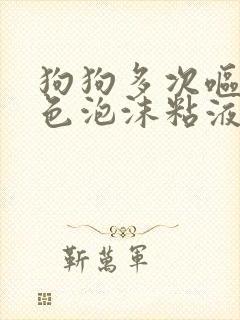 狗狗多次呕吐白色泡沫粘液