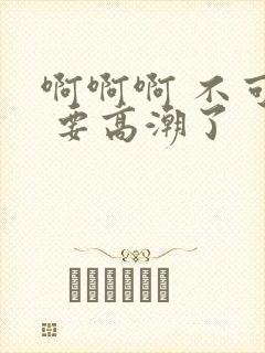 啊啊啊 不可以 要高潮了