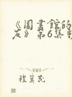 《图书馆的女朋友》第6集动漫在线观