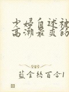 少妇自述被舔到高潮最爽的一次