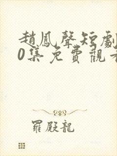 赵凤声短剧100集免费观看最新章节下