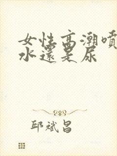 女性高潮喷的是水还是尿