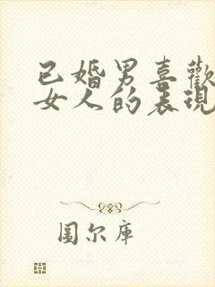 已婚男喜欢已婚女人的表现