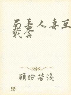 局长人妻互换不戴套