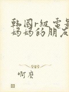 韩国r级电影 妈妈的朋友2