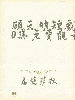 顾天明短剧100集免费观看