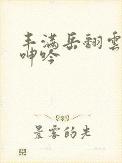 丰满岳翻云覆雨呻吟