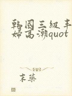 韩国三级丰满少妇高潮quot封面