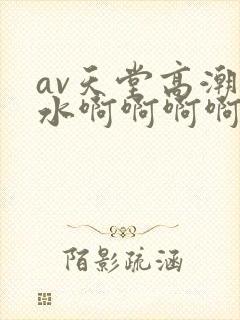 av天堂高潮喷水啊啊啊啊啊