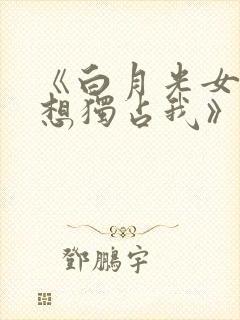 《白月光女主总想独占我》