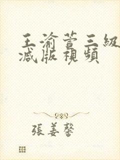 王渝萱三级未删减版视频