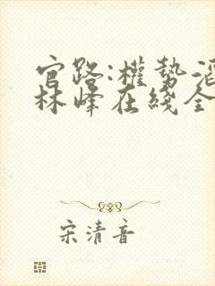 官路:权势滔天林峰在线全文阅读