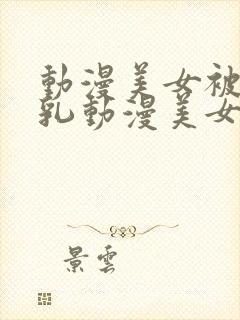 动漫美女被爽巨乳动漫美女被