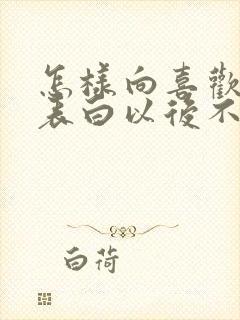 怎样向喜欢的人表白以后不在联系