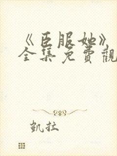 《臣服她》短剧全集免费观看