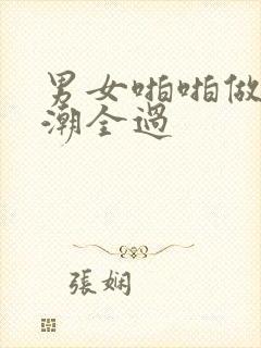 男女啪啪做爰高潮全过