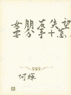 女朋友失望累了要分手+怎么挽回