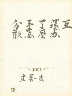 分手了还互相喜欢怎么办