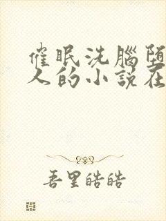 催眠洗脑堕落美人的小说在线阅读