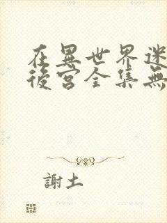 在异世界迷宫开后宫全集无乱码