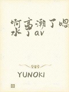 啊高潮了嗯～喷水了av
