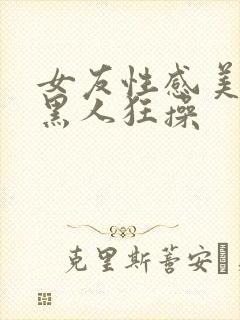 女友性感美臀被黑人狂操