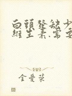 白头发缺少什么维生素.需要补充什么