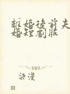 离婚后前夫求复婚短剧版