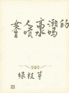 女人高潮的时候会喷水吗