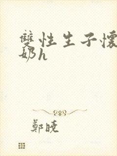 双性生子怀孕涨奶h