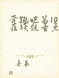 奔跑吧第10季在线观看免费完整版