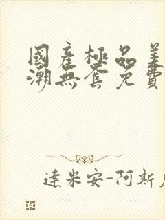 国产极品美女高潮无套免费: