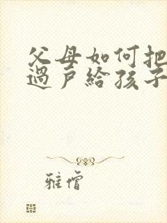 父母如何把房子过户给孩子最划算