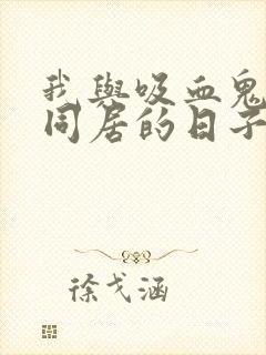 我与吸血鬼偶像同居的日子漫画免费观看