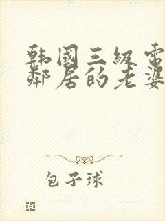 韩国三级电影我邻居的老婆