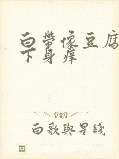 白带像豆腐渣,下身痒