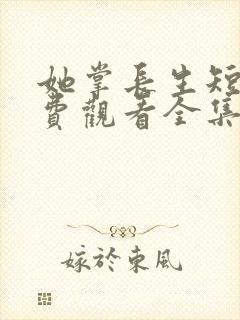 她掌长生短剧免费观看全集高清版